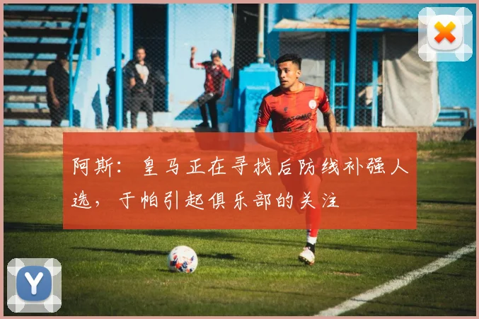 阿斯：皇马正在寻找后防线补强人选，于帕引起俱乐部的关注