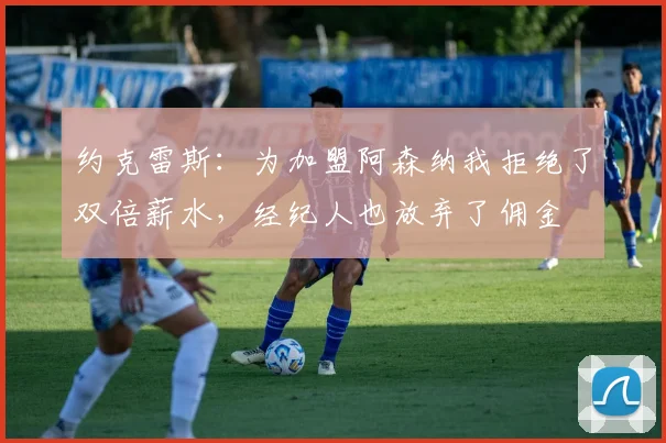 约克雷斯：为加盟阿森纳我拒绝了双倍薪水，经纪人也放弃了佣金
