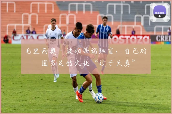毛里西奥·波切蒂诺坦言，自己对美国男足的文化“过于天真”