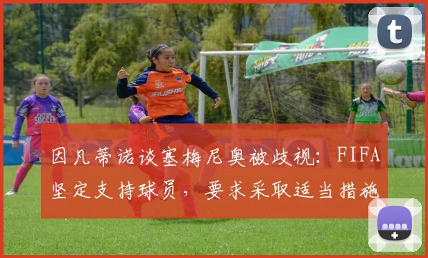 因凡蒂诺谈塞梅尼奥被歧视：FIFA坚定支持球员，要求采取适当措施